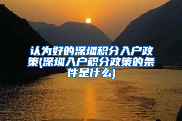 认为好的深圳积分入户政策(深圳入户积分政策的条件是什么)