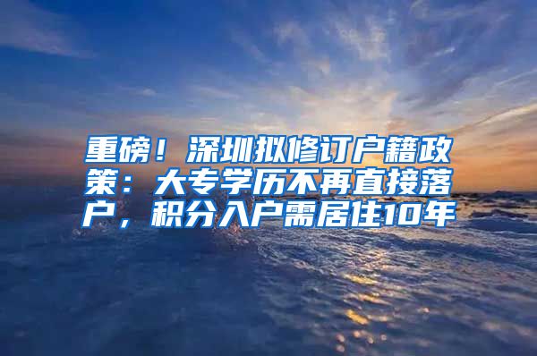 重磅！深圳拟修订户籍政策：大专学历不再直接落户，积分入户需居住10年