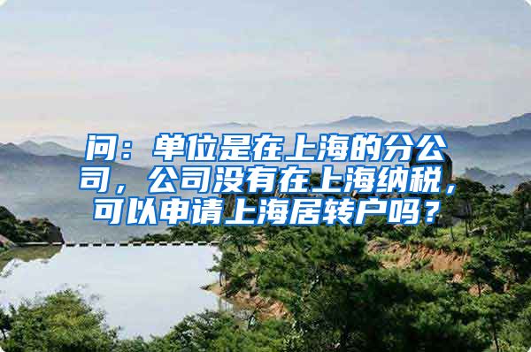 问：单位是在上海的分公司，公司没有在上海纳税，可以申请上海居转户吗？