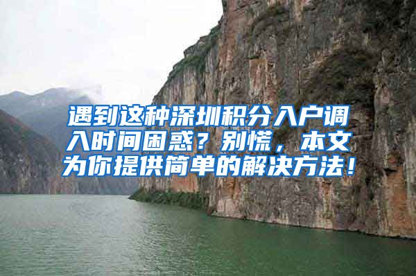 遇到这种深圳积分入户调入时间困惑？别慌，本文为你提供简单的解决方法！