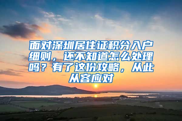 面对深圳居住证积分入户细则，还不知道怎么处理吗？有了这份攻略，从此从容应对