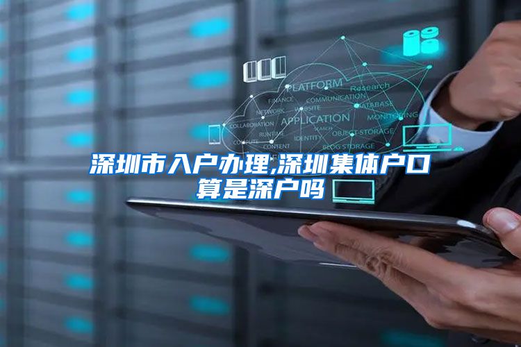 深圳市入户办理,深圳集体户口算是深户吗
