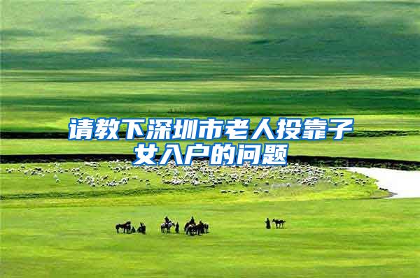 请教下深圳市老人投靠子女入户的问题
