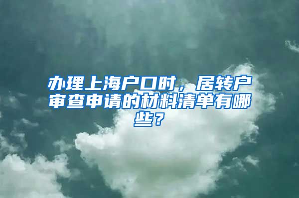 办理上海户口时，居转户审查申请的材料清单有哪些？