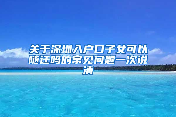 关于深圳入户口子女可以随迁吗的常见问题一次说清