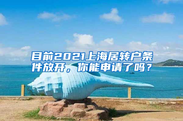 目前2021上海居转户条件放开，你能申请了吗？