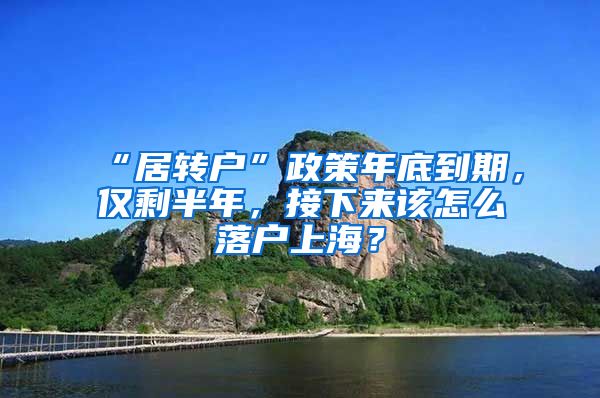 “居转户”政策年底到期，仅剩半年，接下来该怎么落户上海？