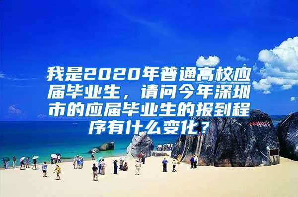 我是2020年普通高校应届毕业生，请问今年深圳市的应届毕业生的报到程序有什么变化？