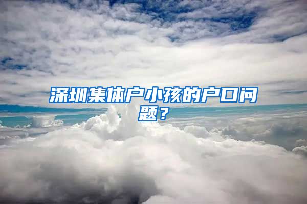 深圳集体户小孩的户口问题？