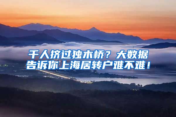 千人挤过独木桥？大数据告诉你上海居转户难不难！