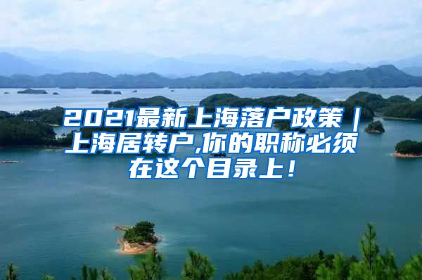 2021最新上海落户政策｜上海居转户,你的职称必须在这个目录上！
