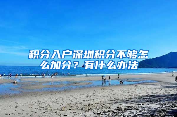 积分入户深圳积分不够怎么加分？有什么办法