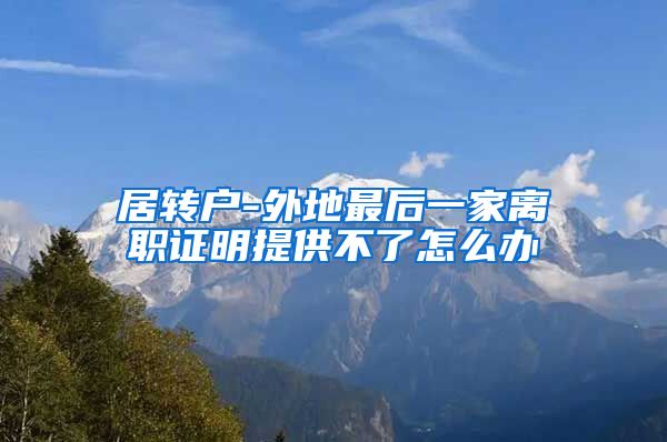 居转户-外地最后一家离职证明提供不了怎么办