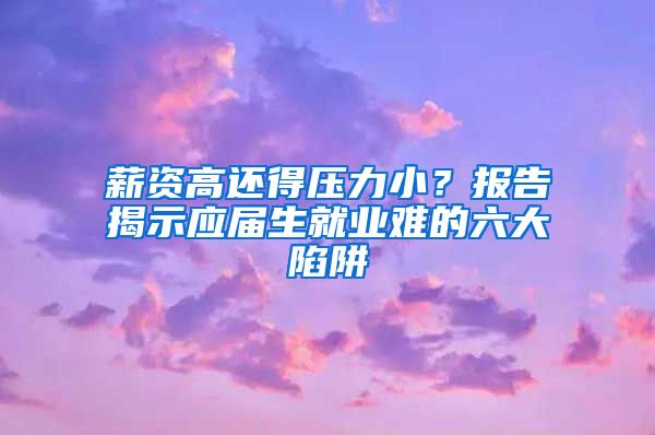 薪资高还得压力小？报告揭示应届生就业难的六大陷阱