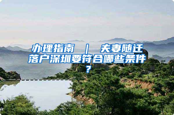 办理指南 ｜ 夫妻随迁落户深圳要符合哪些条件？