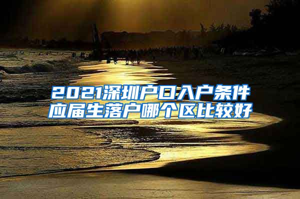 2021深圳户口入户条件应届生落户哪个区比较好