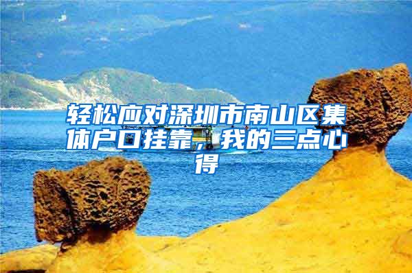轻松应对深圳市南山区集体户口挂靠，我的三点心得