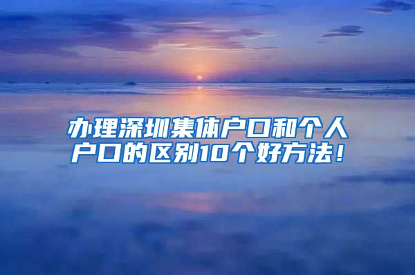 办理深圳集体户口和个人户口的区别10个好方法！