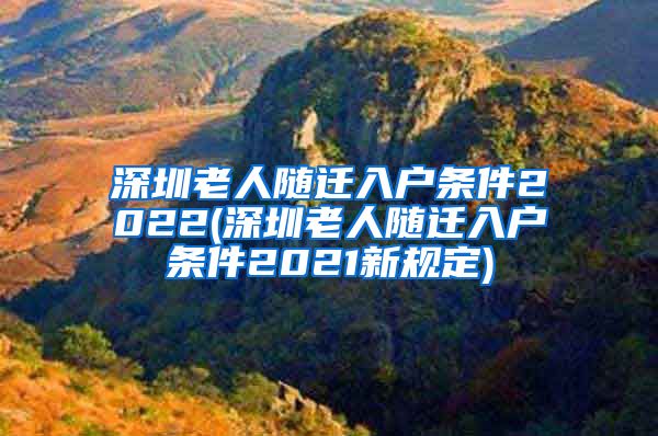深圳老人随迁入户条件2022(深圳老人随迁入户条件2021新规定)