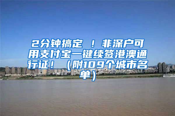 2分钟搞定 ！非深户可用支付宝一键续签港澳通行证！（附109个城市名单）