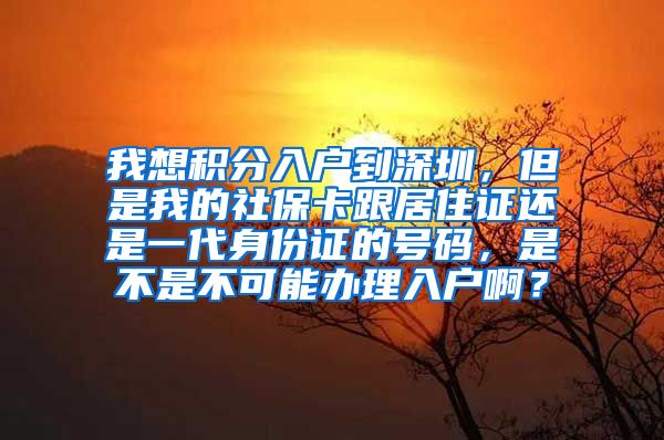 我想积分入户到深圳，但是我的社保卡跟居住证还是一代身份证的号码，是不是不可能办理入户啊？