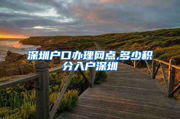 深圳户口办理网点,多少积分入户深圳