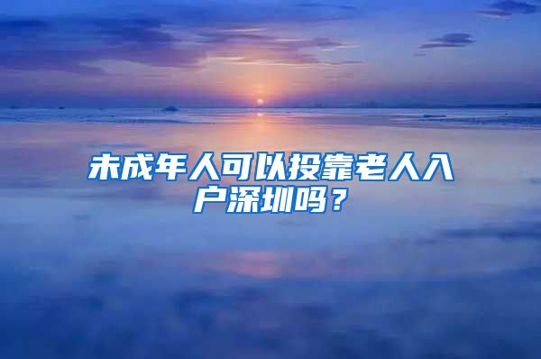 未成年人可以投靠老人入户深圳吗？