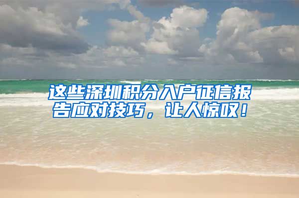 这些深圳积分入户征信报告应对技巧，让人惊叹！