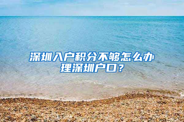 深圳入户积分不够怎么办理深圳户口？