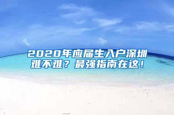2020年应届生入户深圳难不难？最强指南在这！