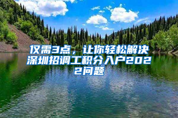 仅需3点，让你轻松解决深圳招调工积分入户2022问题