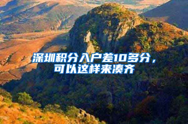 深圳积分入户差10多分，可以这样来凑齐