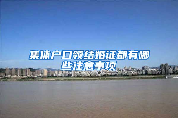 集体户口领结婚证都有哪些注意事项