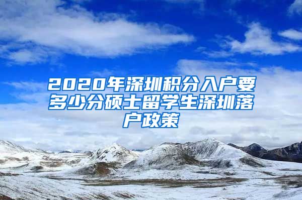 2020年深圳积分入户要多少分硕士留学生深圳落户政策