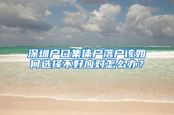 深圳户口集体户落户该如何选择不好应对怎么办？