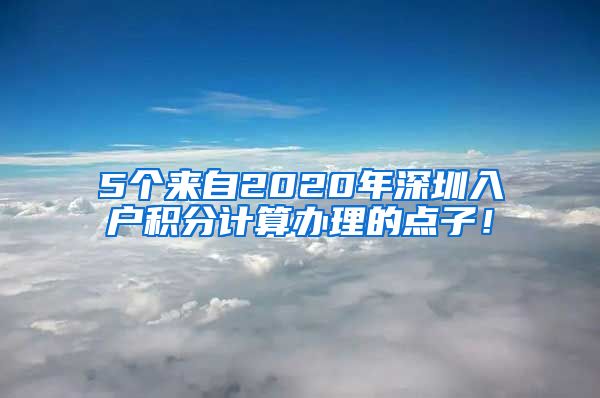 5个来自2020年深圳入户积分计算办理的点子！