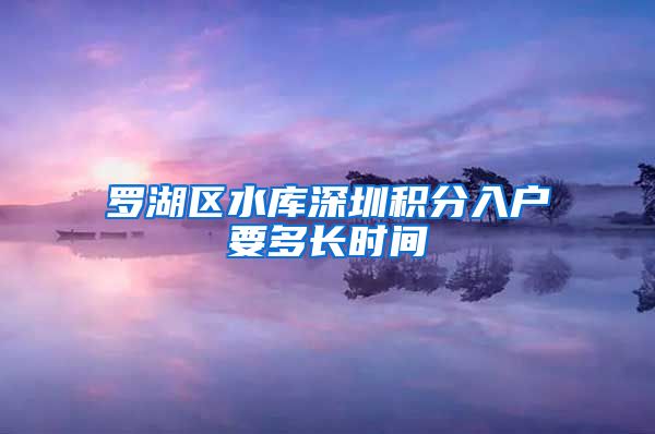 罗湖区水库深圳积分入户要多长时间