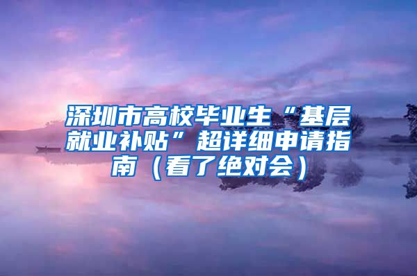 深圳市高校毕业生“基层就业补贴”超详细申请指南（看了绝对会）