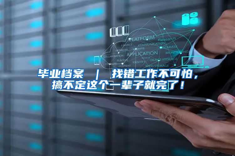 毕业档案 ｜ 找错工作不可怕，搞不定这个一辈子就完了！