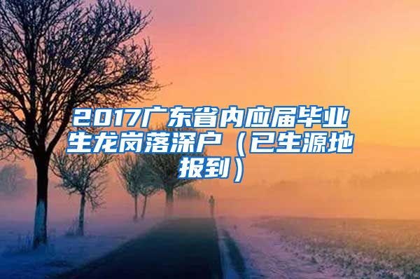 2017广东省内应届毕业生龙岗落深户（已生源地报到）