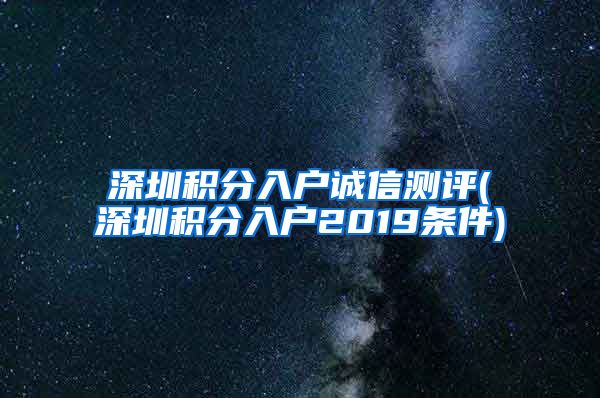 深圳积分入户诚信测评(深圳积分入户2019条件)