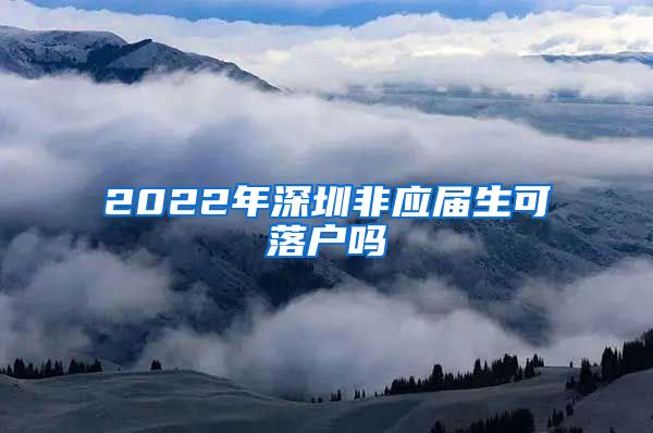 2022年深圳非应届生可落户吗