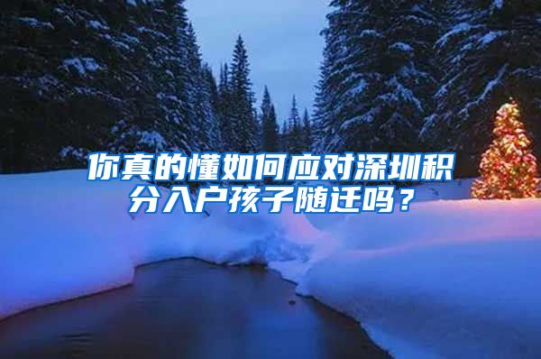 你真的懂如何应对深圳积分入户孩子随迁吗？