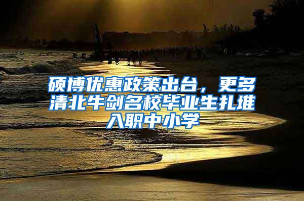 硕博优惠政策出台，更多清北牛剑名校毕业生扎堆入职中小学