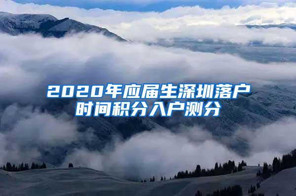 2020年应届生深圳落户时间积分入户测分