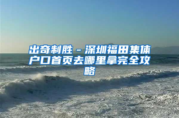 出奇制胜－深圳福田集体户口首页去哪里拿完全攻略