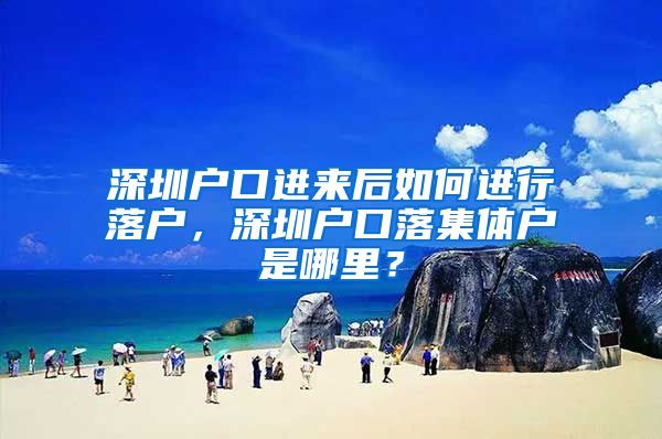 深圳户口进来后如何进行落户，深圳户口落集体户是哪里？