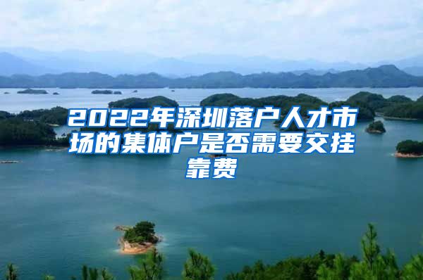 2022年深圳落户人才市场的集体户是否需要交挂靠费