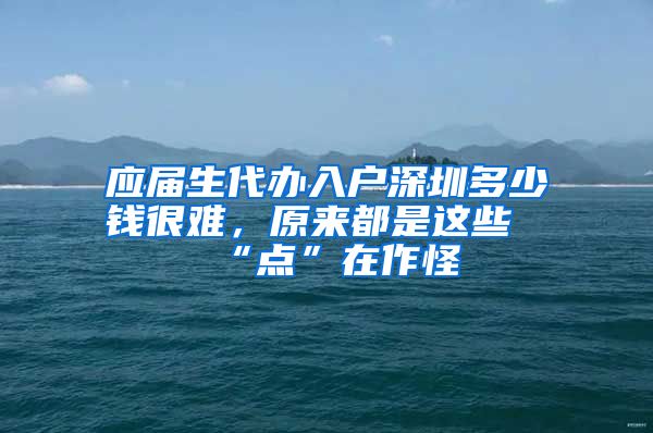 应届生代办入户深圳多少钱很难，原来都是这些“点”在作怪