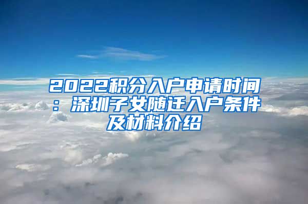 2022积分入户申请时间：深圳子女随迁入户条件及材料介绍